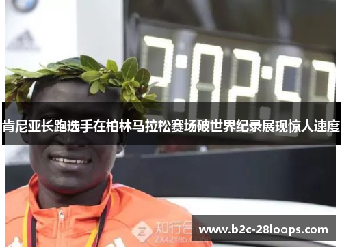 肯尼亚长跑选手在柏林马拉松赛场破世界纪录展现惊人速度 肯尼亚长跑选手在柏林马拉松赛场破世界纪录展现惊人速度