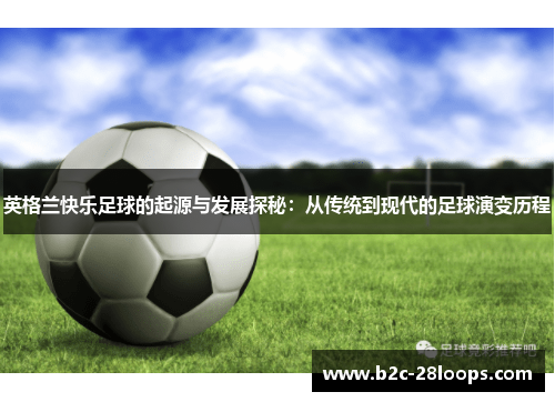 英格兰快乐足球的起源与发展探秘:从传统到现代的足球演变历程 英格兰快乐足球的起源与发展探秘:从传统到现代的足球演变历程