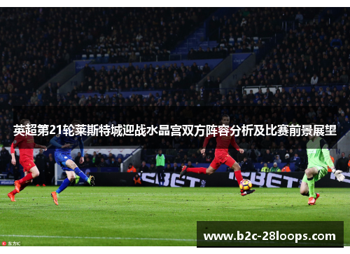 英超第21轮莱斯特城迎战水晶宫双方阵容分析及比赛前景展望 英超第21轮莱斯特城迎战水晶宫双方阵容分析及比赛前景展望