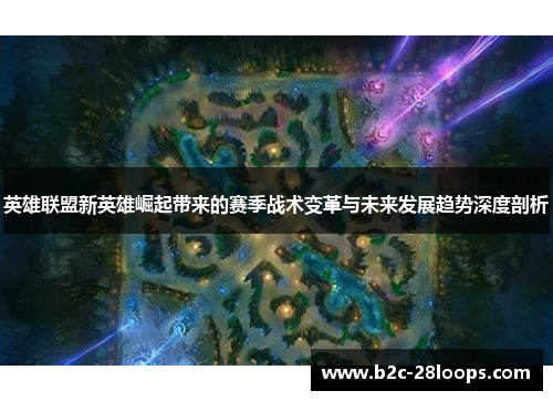英雄联盟新英雄崛起带来的赛季战术变革与未来发展趋势深度剖析 英雄联盟新英雄崛起带来的赛季战术变革与未来发展趋势深度剖析