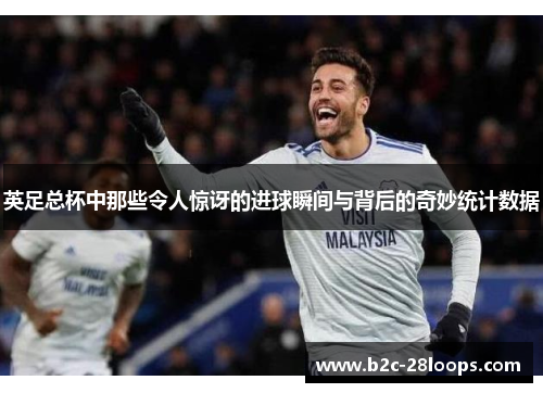 英足总杯中那些令人惊讶的进球瞬间与背后的奇妙统计数据 英足总杯中那些令人惊讶的进球瞬间与背后的奇妙统计数据