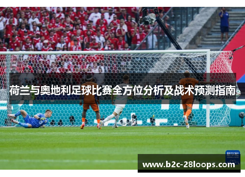 荷兰与奥地利足球比赛全方位分析及战术预测指南 荷兰与奥地利足球比赛全方位分析及战术预测指南