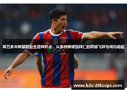 莱万多夫斯基职业生涯转折点:从多特蒙德到拜仁的震撼飞跃与成功崛起 莱万多夫斯基职业生涯转折点:从多特蒙德到拜仁的震撼飞跃与成功崛起