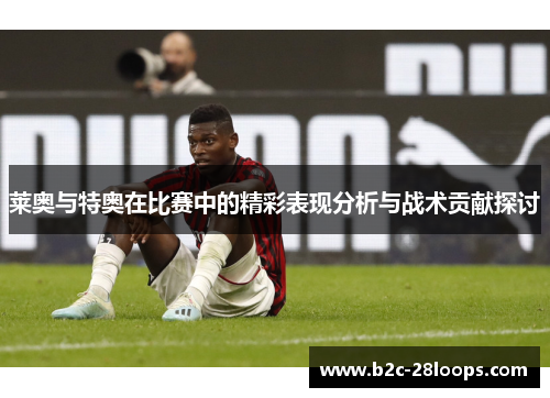 莱奥与特奥在比赛中的精彩表现分析与战术贡献探讨