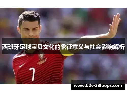 西班牙足球宝贝文化的象征意义与社会影响解析 西班牙足球宝贝文化的象征意义与社会影响解析