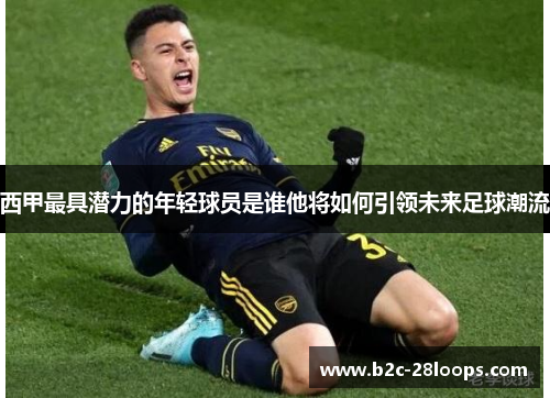 西甲最具潜力的年轻球员是谁他将如何引领未来足球潮流 西甲最具潜力的年轻球员是谁他将如何引领未来足球潮流