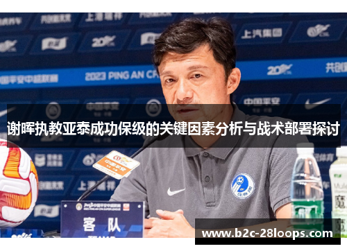 谢晖执教亚泰成功保级的关键因素分析与战术部署探讨 谢晖执教亚泰成功保级的关键因素分析与战术部署探讨