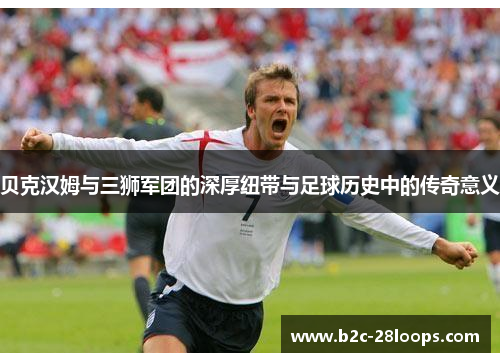 贝克汉姆与三狮军团的深厚纽带与足球历史中的传奇意义 贝克汉姆与三狮军团的深厚纽带与足球历史中的传奇意义