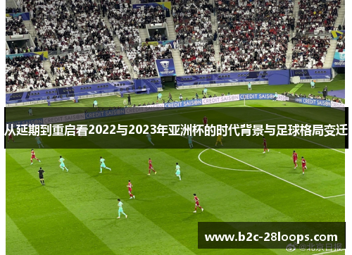 从延期到重启看2022与2023年亚洲杯的时代背景与足球格局变迁 从延期到重启看2022与2023年亚洲杯的时代背景与足球格局变迁