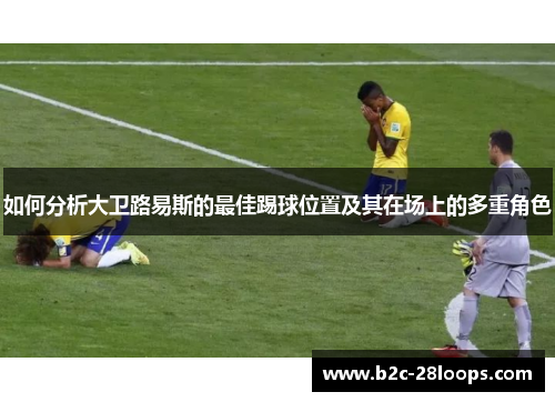 如何分析大卫路易斯的最佳踢球位置及其在场上的多重角色