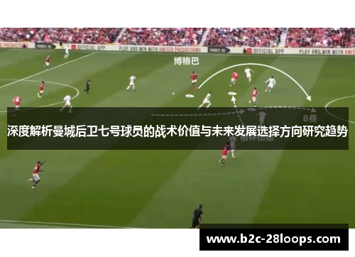 深度解析曼城后卫七号球员的战术价值与未来发展选择方向研究趋势 深度解析曼城后卫七号球员的战术价值与未来发展选择方向研究趋势