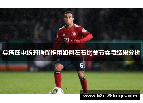 莫塔在中场的指挥作用如何左右比赛节奏与结果分析 莫塔在中场的指挥作用如何左右比赛节奏与结果分析