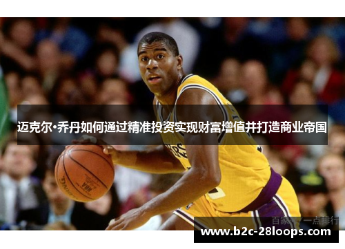 迈克尔·乔丹如何通过精准投资实现财富增值并打造商业帝国 迈克尔·乔丹如何通过精准投资实现财富增值并打造商业帝国