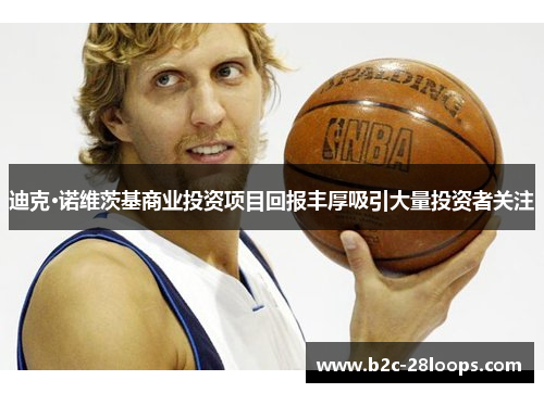 迪克·诺维茨基商业投资项目回报丰厚吸引大量投资者关注 迪克·诺维茨基商业投资项目回报丰厚吸引大量投资者关注