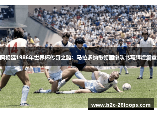 阿根廷1986年世界杯传奇之路:马拉多纳带领国家队书写辉煌篇章 阿根廷1986年世界杯传奇之路:马拉多纳带领国家队书写辉煌篇章