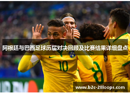 阿根廷与巴西足球历届对决回顾及比赛结果详细盘点 阿根廷与巴西足球历届对决回顾及比赛结果详细盘点