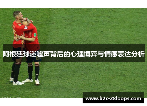 阿根廷球迷嘘声背后的心理博弈与情感表达分析 阿根廷球迷嘘声背后的心理博弈与情感表达分析