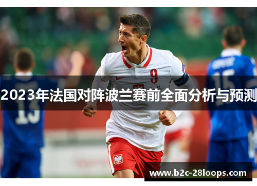 2023年法国对阵波兰赛前全面分析与预测 2023年法国对阵波兰赛前全面分析与预测