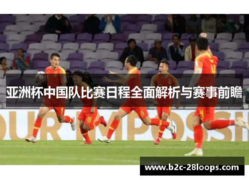 亚洲杯中国队比赛日程全面解析与赛事前瞻 亚洲杯中国队比赛日程全面解析与赛事前瞻