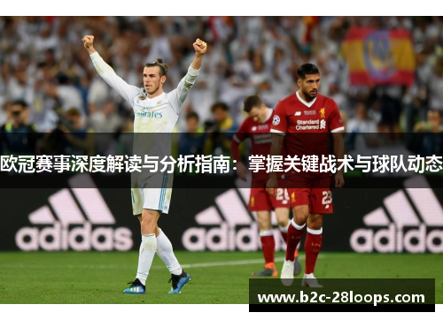 欧冠赛事深度解读与分析指南:掌握关键战术与球队动态 欧冠赛事深度解读与分析指南:掌握关键战术与球队动态