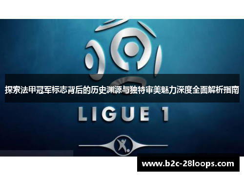 探索法甲冠军标志背后的历史渊源与独特审美魅力深度全面解析指南 探索法甲冠军标志背后的历史渊源与独特审美魅力深度全面解析指南