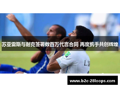 苏亚雷斯与耐克签署数百万代言合同 再度携手共创辉煌 苏亚雷斯与耐克签署数百万代言合同 再度携手共创辉煌