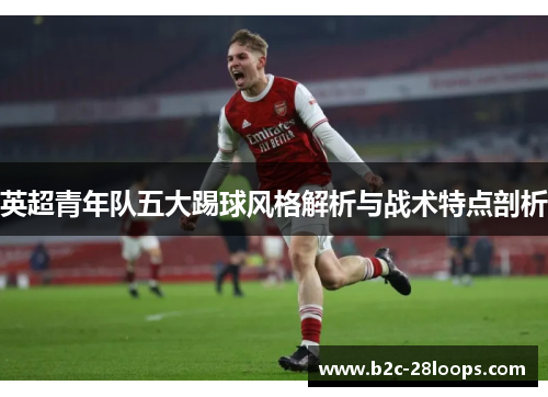 英超青年队五大踢球风格解析与战术特点剖析