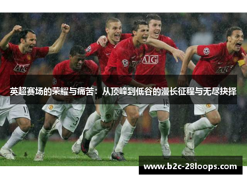 英超赛场的荣耀与痛苦:从顶峰到低谷的漫长征程与无尽抉择 英超赛场的荣耀与痛苦:从顶峰到低谷的漫长征程与无尽抉择