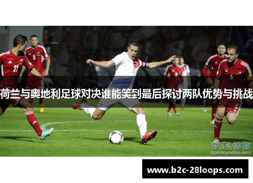 荷兰与奥地利足球对决谁能笑到最后探讨两队优势与挑战 荷兰与奥地利足球对决谁能笑到最后探讨两队优势与挑战