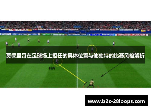 莫德里奇在足球场上担任的具体位置与他独特的比赛风格解析 莫德里奇在足球场上担任的具体位置与他独特的比赛风格解析