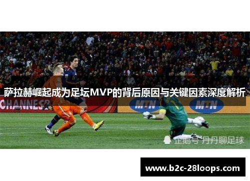 萨拉赫崛起成为足坛MVP的背后原因与关键因素深度解析 萨拉赫崛起成为足坛MVP的背后原因与关键因素深度解析