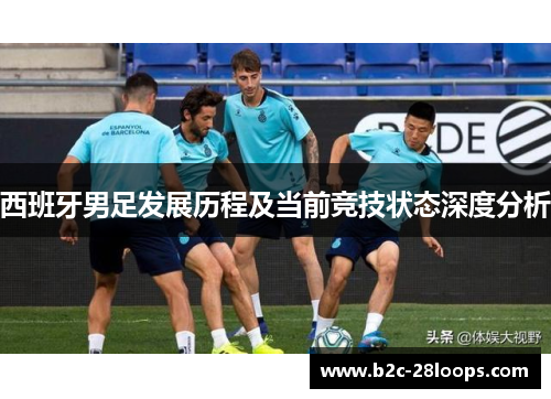 西班牙男足发展历程及当前竞技状态深度分析 西班牙男足发展历程及当前竞技状态深度分析