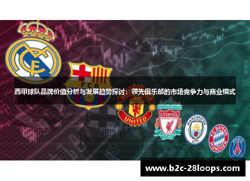 西甲球队品牌价值分析与发展趋势探讨:领先俱乐部的市场竞争力与商业模式 西甲球队品牌价值分析与发展趋势探讨:领先俱乐部的市场竞争力与商业模式