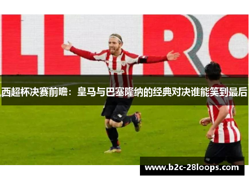 西超杯决赛前瞻:皇马与巴塞隆纳的经典对决谁能笑到最后 西超杯决赛前瞻:皇马与巴塞隆纳的经典对决谁能笑到最后