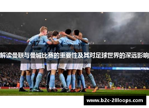 解读曼联与曼城比赛的重要性及其对足球世界的深远影响 解读曼联与曼城比赛的重要性及其对足球世界的深远影响
