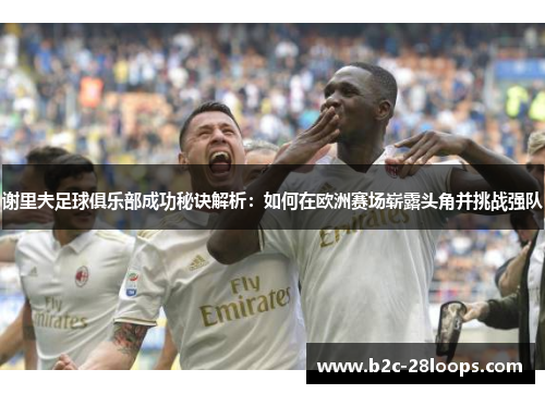 谢里夫足球俱乐部成功秘诀解析:如何在欧洲赛场崭露头角并挑战强队 谢里夫足球俱乐部成功秘诀解析:如何在欧洲赛场崭露头角并挑战强队