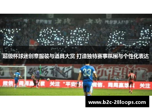 超级杯球迷创意服装与道具大赏 打造独特赛事氛围与个性化表达 超级杯球迷创意服装与道具大赏 打造独特赛事氛围与个性化表达