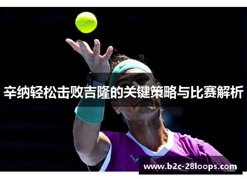 辛纳轻松击败吉隆的关键策略与比赛解析 辛纳轻松击败吉隆的关键策略与比赛解析