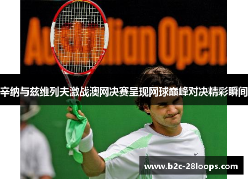 辛纳与兹维列夫激战澳网决赛呈现网球巅峰对决精彩瞬间 辛纳与兹维列夫激战澳网决赛呈现网球巅峰对决精彩瞬间