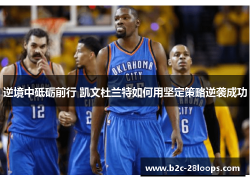 逆境中砥砺前行 凯文杜兰特如何用坚定策略逆袭成功 逆境中砥砺前行 凯文杜兰特如何用坚定策略逆袭成功