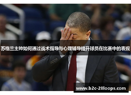 苏格兰主帅如何通过战术指导与心理辅导提升球员在比赛中的表现 苏格兰主帅如何通过战术指导与心理辅导提升球员在比赛中的表现