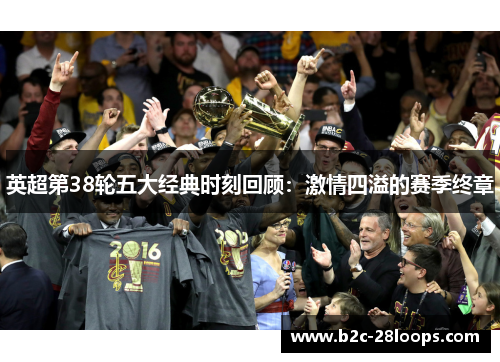 英超第38轮五大经典时刻回顾:激情四溢的赛季终章 英超第38轮五大经典时刻回顾:激情四溢的赛季终章