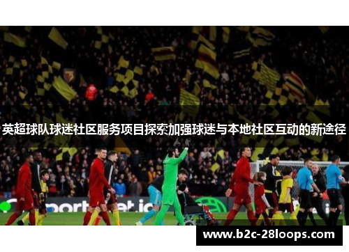 英超球队球迷社区服务项目探索加强球迷与本地社区互动的新途径 英超球队球迷社区服务项目探索加强球迷与本地社区互动的新途径