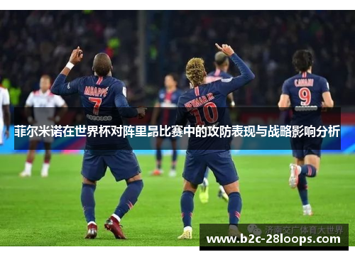 菲尔米诺在世界杯对阵里昂比赛中的攻防表现与战略影响分析 菲尔米诺在世界杯对阵里昂比赛中的攻防表现与战略影响分析