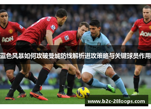 蓝色风暴如何攻破曼城防线解析进攻策略与关键球员作用 蓝色风暴如何攻破曼城防线解析进攻策略与关键球员作用