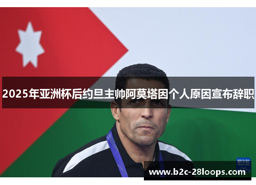 2025年亚洲杯后约旦主帅阿莫塔因个人原因宣布辞职