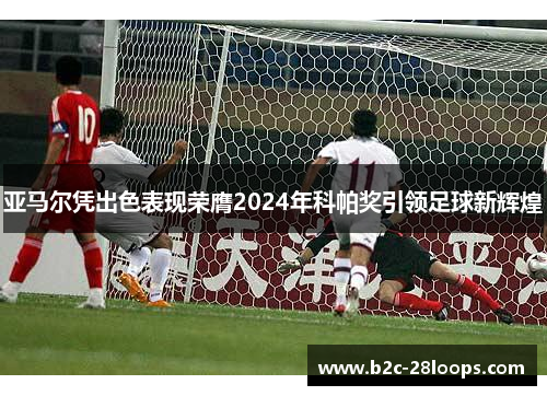 亚马尔凭出色表现荣膺2024年科帕奖引领足球新辉煌