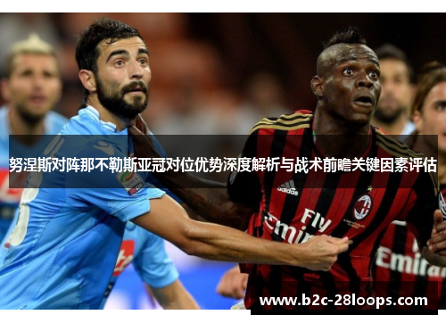 努涅斯对阵那不勒斯亚冠对位优势深度解析与战术前瞻关键因素评估