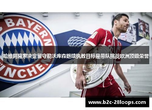 哈维阿隆索决定留守勒沃库森继续执教目标是带队挑战欧洲顶级荣誉