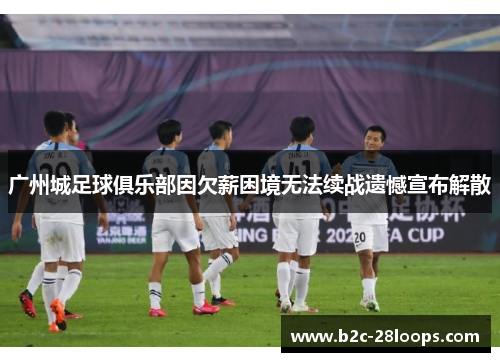 广州城足球俱乐部因欠薪困境无法续战遗憾宣布解散